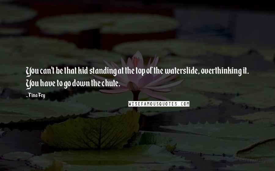 Tina Fey Quotes: You can't be that kid standing at the top of the waterslide, overthinking it. You have to go down the chute.