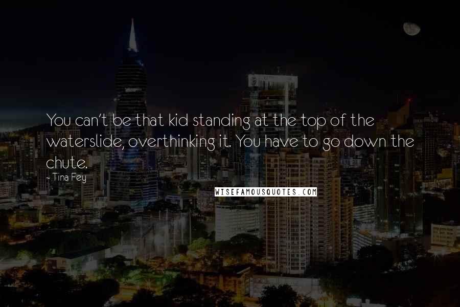 Tina Fey Quotes: You can't be that kid standing at the top of the waterslide, overthinking it. You have to go down the chute.