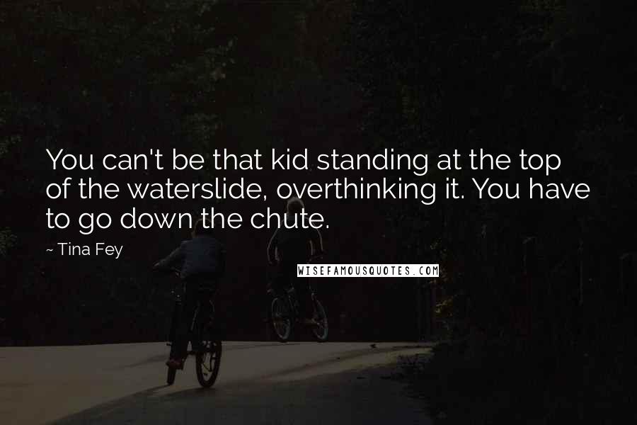 Tina Fey Quotes: You can't be that kid standing at the top of the waterslide, overthinking it. You have to go down the chute.