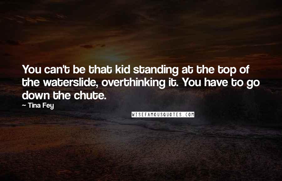 Tina Fey Quotes: You can't be that kid standing at the top of the waterslide, overthinking it. You have to go down the chute.