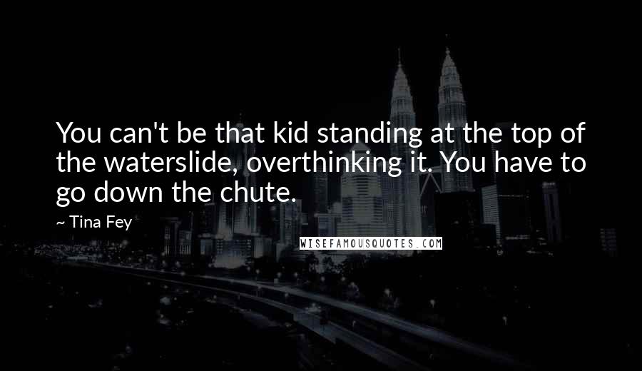 Tina Fey Quotes: You can't be that kid standing at the top of the waterslide, overthinking it. You have to go down the chute.