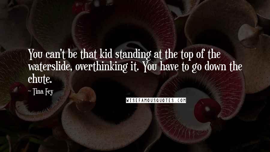 Tina Fey Quotes: You can't be that kid standing at the top of the waterslide, overthinking it. You have to go down the chute.