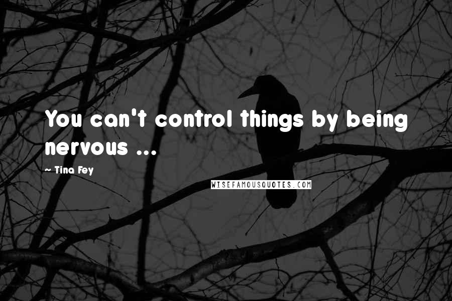 Tina Fey Quotes: You can't control things by being nervous ...