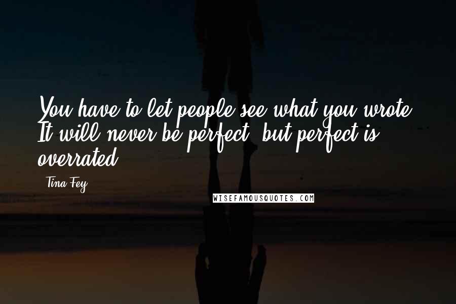 Tina Fey Quotes: You have to let people see what you wrote. It will never be perfect, but perfect is overrated.