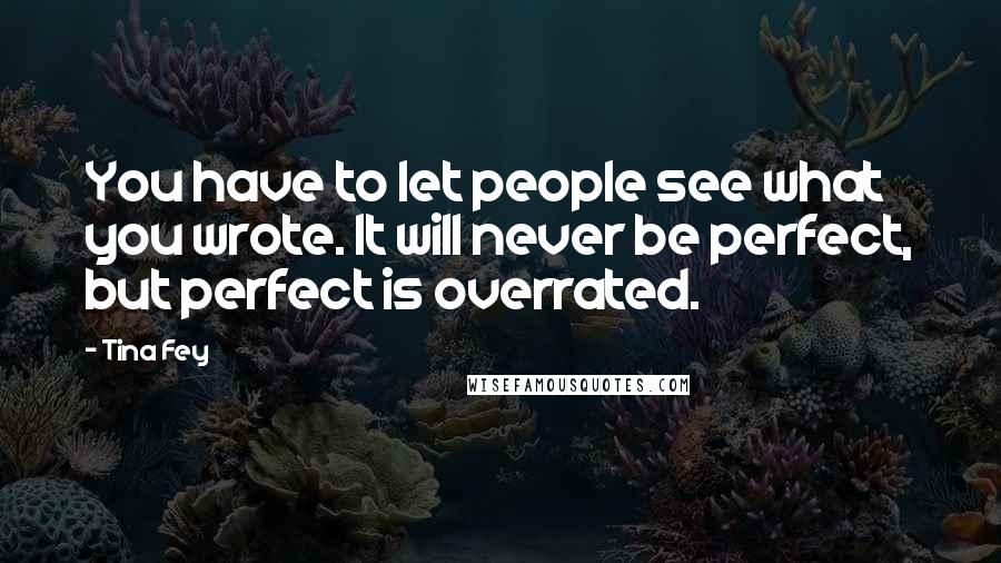 Tina Fey Quotes: You have to let people see what you wrote. It will never be perfect, but perfect is overrated.