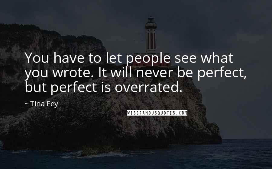 Tina Fey Quotes: You have to let people see what you wrote. It will never be perfect, but perfect is overrated.