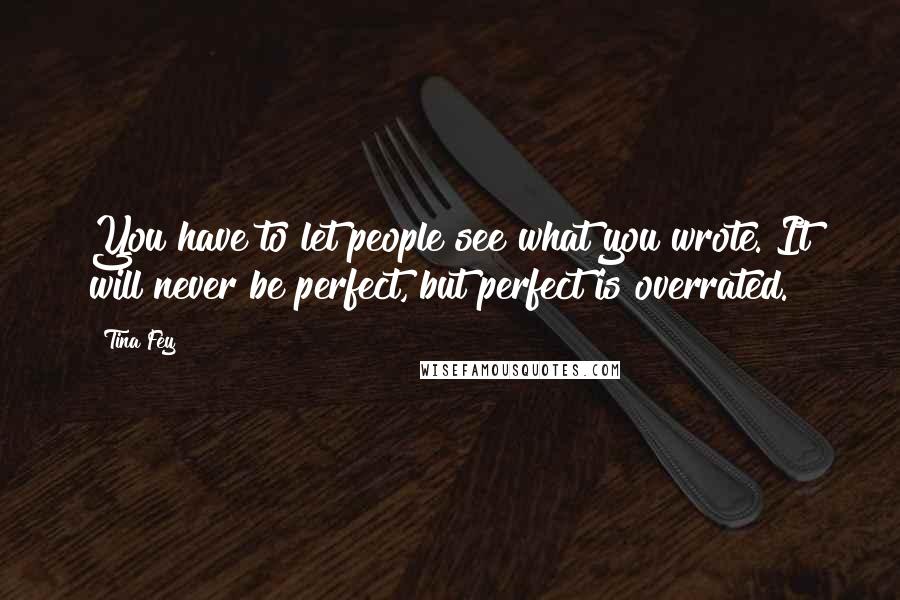 Tina Fey Quotes: You have to let people see what you wrote. It will never be perfect, but perfect is overrated.