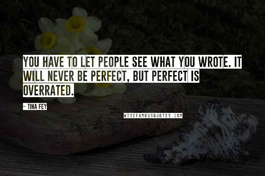 Tina Fey Quotes: You have to let people see what you wrote. It will never be perfect, but perfect is overrated.