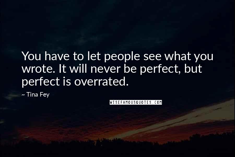 Tina Fey Quotes: You have to let people see what you wrote. It will never be perfect, but perfect is overrated.