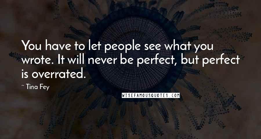 Tina Fey Quotes: You have to let people see what you wrote. It will never be perfect, but perfect is overrated.