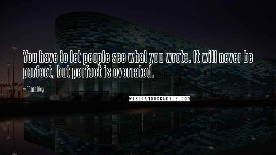 Tina Fey Quotes: You have to let people see what you wrote. It will never be perfect, but perfect is overrated.