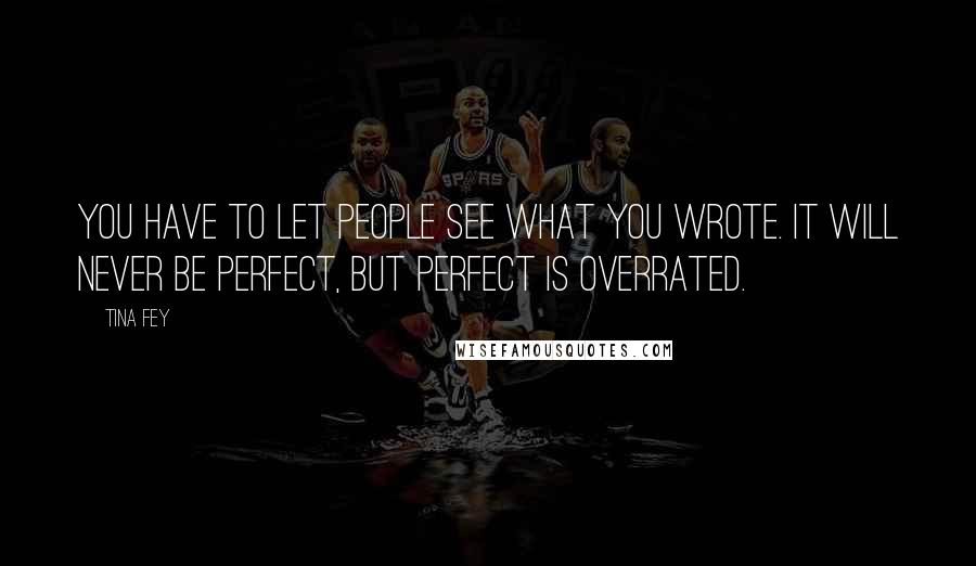 Tina Fey Quotes: You have to let people see what you wrote. It will never be perfect, but perfect is overrated.