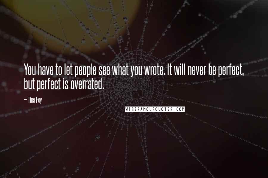 Tina Fey Quotes: You have to let people see what you wrote. It will never be perfect, but perfect is overrated.