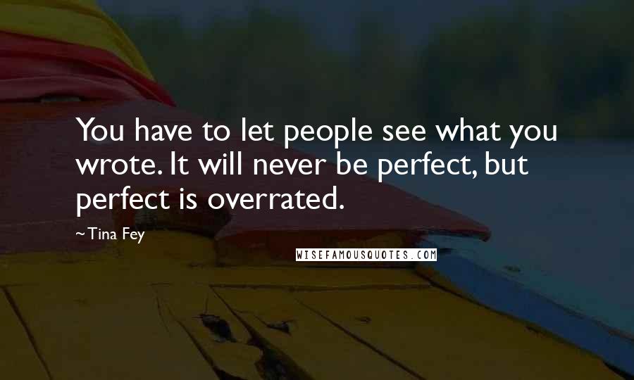 Tina Fey Quotes: You have to let people see what you wrote. It will never be perfect, but perfect is overrated.