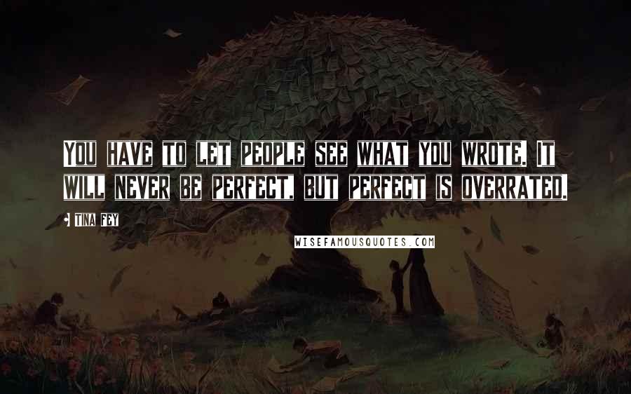 Tina Fey Quotes: You have to let people see what you wrote. It will never be perfect, but perfect is overrated.