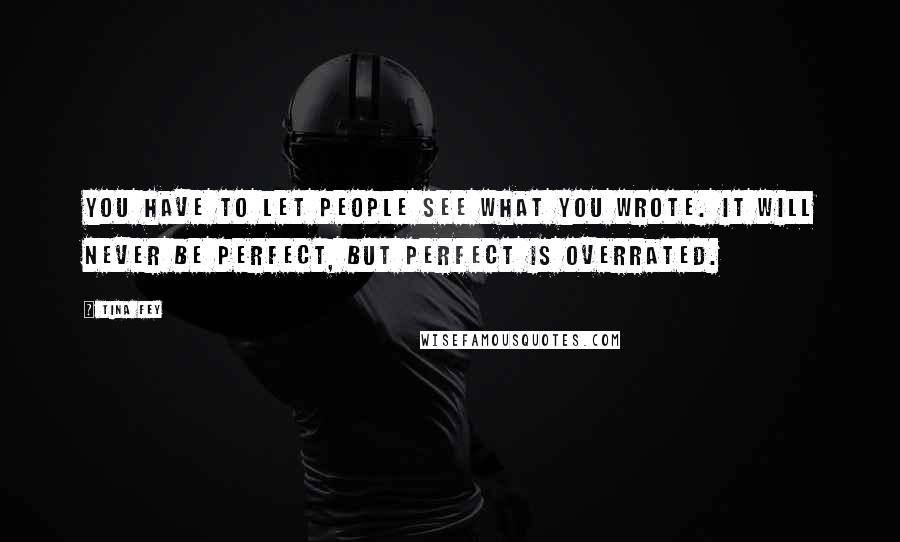 Tina Fey Quotes: You have to let people see what you wrote. It will never be perfect, but perfect is overrated.