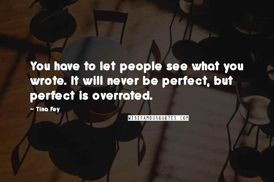 Tina Fey Quotes: You have to let people see what you wrote. It will never be perfect, but perfect is overrated.