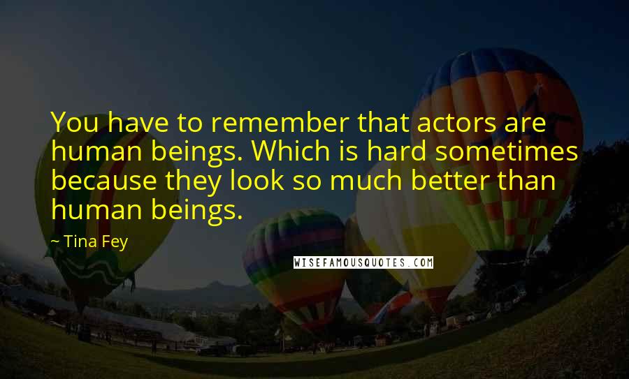 Tina Fey Quotes: You have to remember that actors are human beings. Which is hard sometimes because they look so much better than human beings.