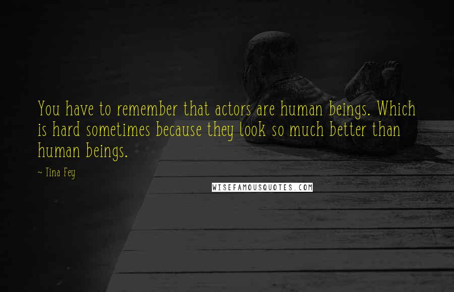 Tina Fey Quotes: You have to remember that actors are human beings. Which is hard sometimes because they look so much better than human beings.