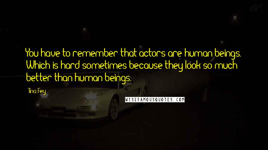 Tina Fey Quotes: You have to remember that actors are human beings. Which is hard sometimes because they look so much better than human beings.
