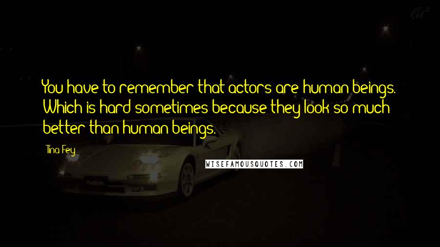 Tina Fey Quotes: You have to remember that actors are human beings. Which is hard sometimes because they look so much better than human beings.