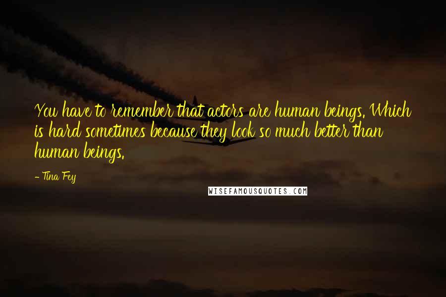 Tina Fey Quotes: You have to remember that actors are human beings. Which is hard sometimes because they look so much better than human beings.