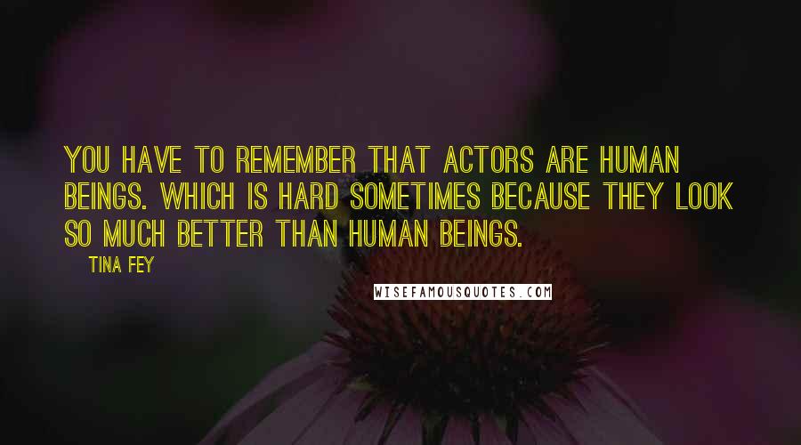 Tina Fey Quotes: You have to remember that actors are human beings. Which is hard sometimes because they look so much better than human beings.