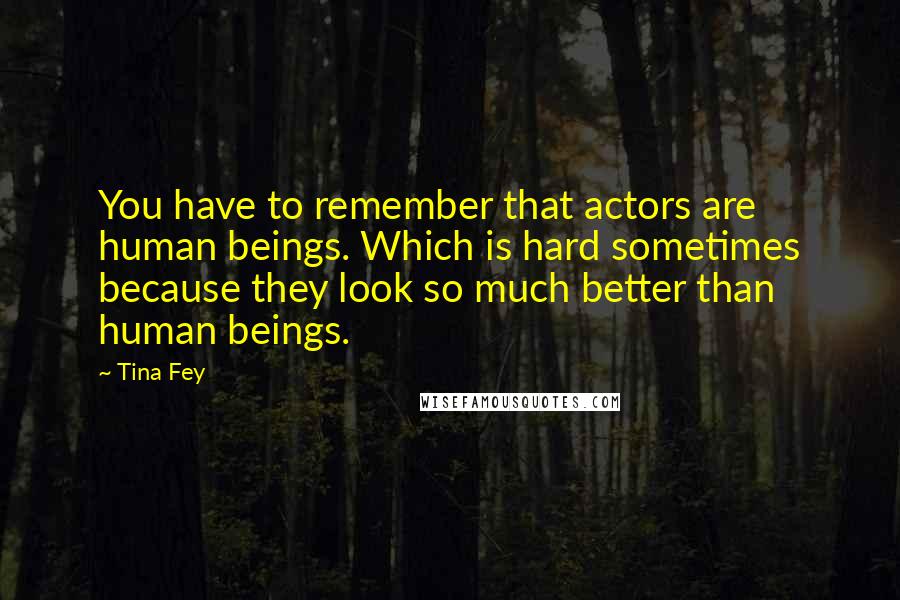 Tina Fey Quotes: You have to remember that actors are human beings. Which is hard sometimes because they look so much better than human beings.