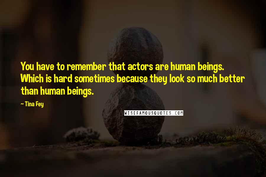 Tina Fey Quotes: You have to remember that actors are human beings. Which is hard sometimes because they look so much better than human beings.