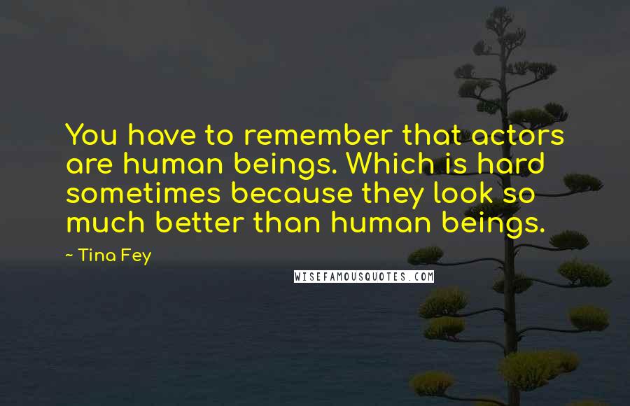 Tina Fey Quotes: You have to remember that actors are human beings. Which is hard sometimes because they look so much better than human beings.