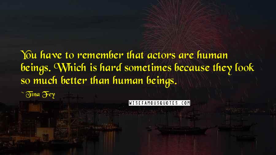 Tina Fey Quotes: You have to remember that actors are human beings. Which is hard sometimes because they look so much better than human beings.