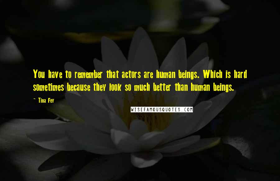 Tina Fey Quotes: You have to remember that actors are human beings. Which is hard sometimes because they look so much better than human beings.