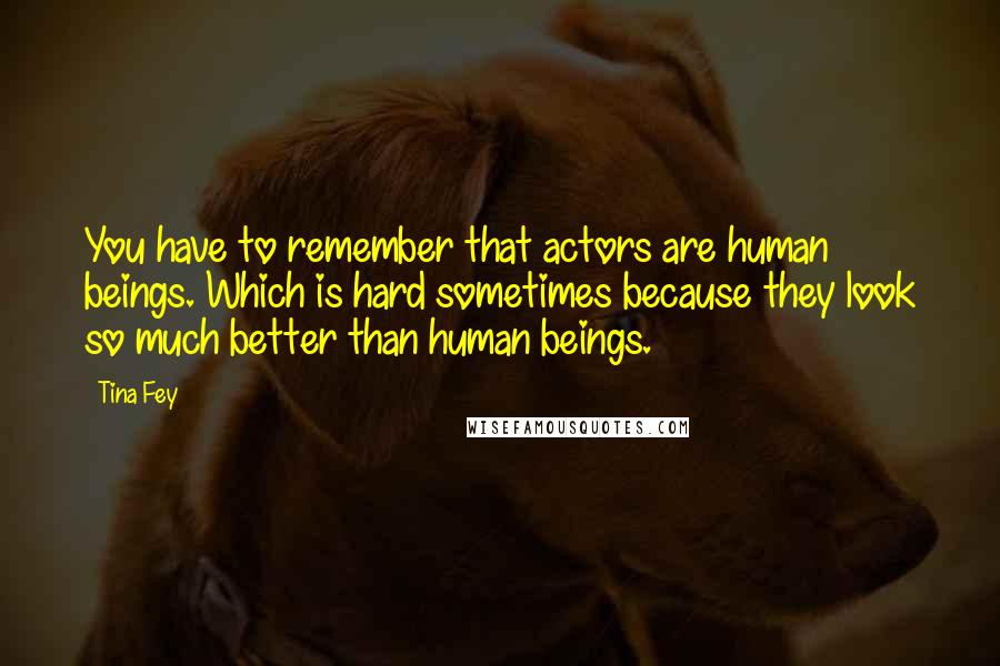 Tina Fey Quotes: You have to remember that actors are human beings. Which is hard sometimes because they look so much better than human beings.