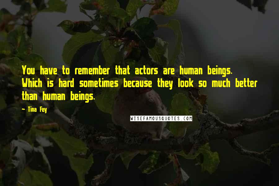 Tina Fey Quotes: You have to remember that actors are human beings. Which is hard sometimes because they look so much better than human beings.