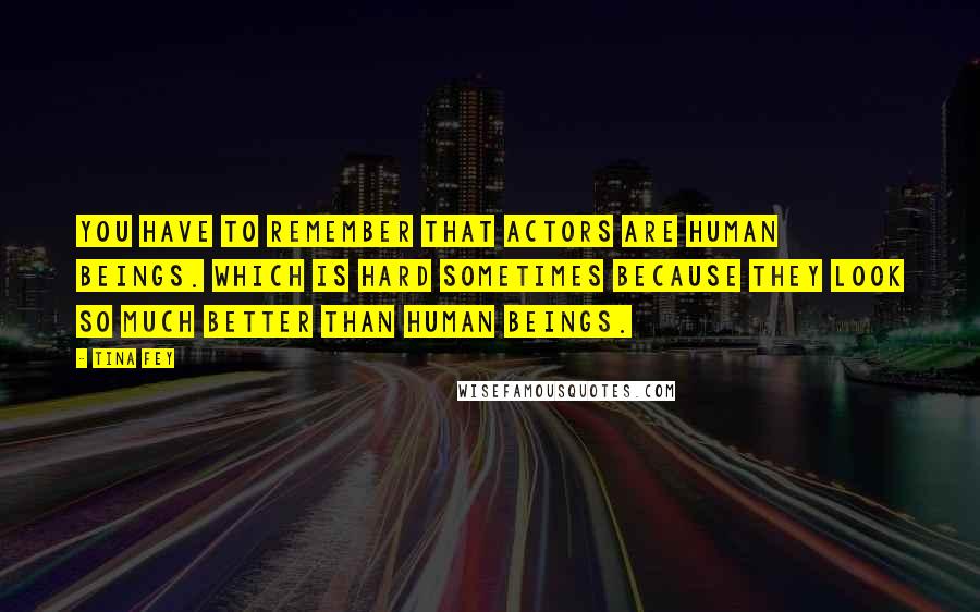 Tina Fey Quotes: You have to remember that actors are human beings. Which is hard sometimes because they look so much better than human beings.