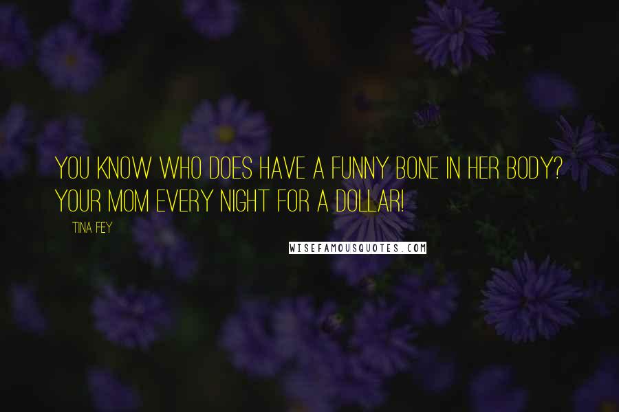Tina Fey Quotes: You know who DOES have a funny bone in her body? Your Mom every night for a dollar!