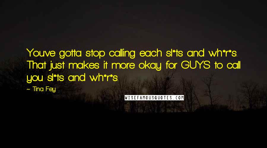 Tina Fey Quotes: You've gotta stop calling each sl*ts and wh*r*s. That just makes it more okay for GUYS to call you sl*ts and wh*r*s.