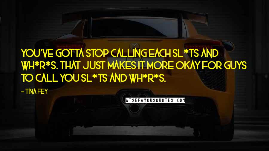 Tina Fey Quotes: You've gotta stop calling each sl*ts and wh*r*s. That just makes it more okay for GUYS to call you sl*ts and wh*r*s.