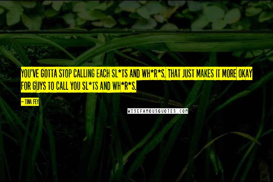 Tina Fey Quotes: You've gotta stop calling each sl*ts and wh*r*s. That just makes it more okay for GUYS to call you sl*ts and wh*r*s.