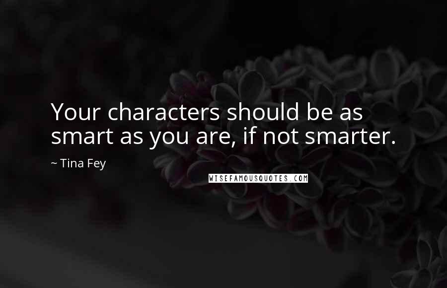 Tina Fey Quotes: Your characters should be as smart as you are, if not smarter.