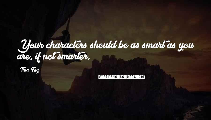 Tina Fey Quotes: Your characters should be as smart as you are, if not smarter.