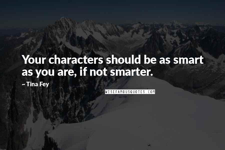 Tina Fey Quotes: Your characters should be as smart as you are, if not smarter.