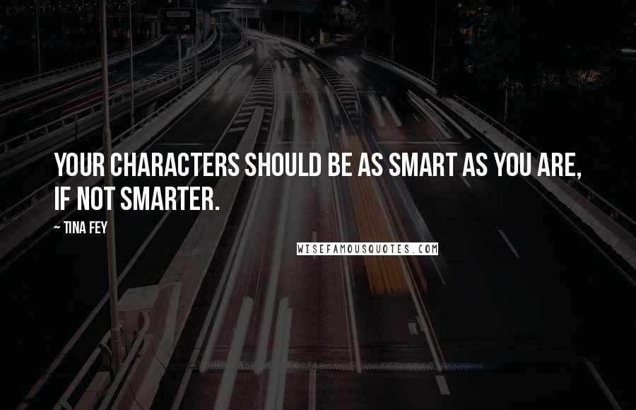 Tina Fey Quotes: Your characters should be as smart as you are, if not smarter.