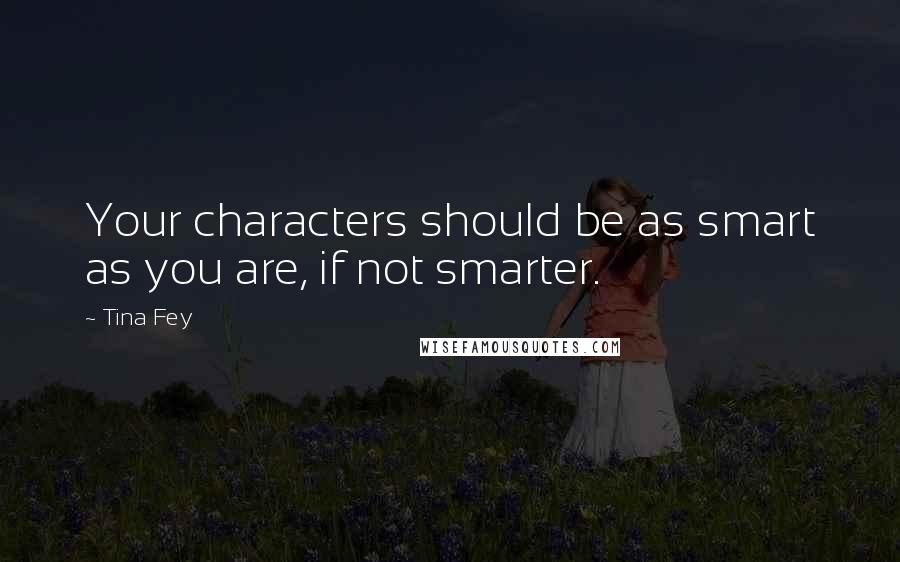 Tina Fey Quotes: Your characters should be as smart as you are, if not smarter.