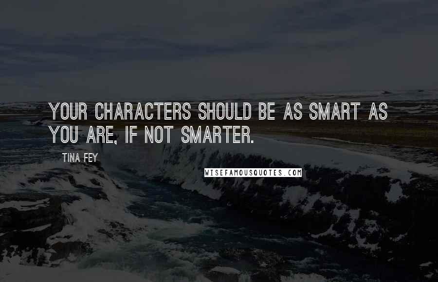 Tina Fey Quotes: Your characters should be as smart as you are, if not smarter.