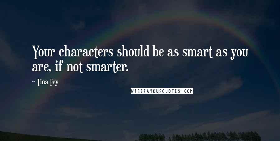 Tina Fey Quotes: Your characters should be as smart as you are, if not smarter.