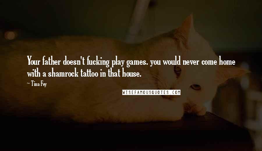 Tina Fey Quotes: Your father doesn't fucking play games. you would never come home with a shamrock tattoo in that house.