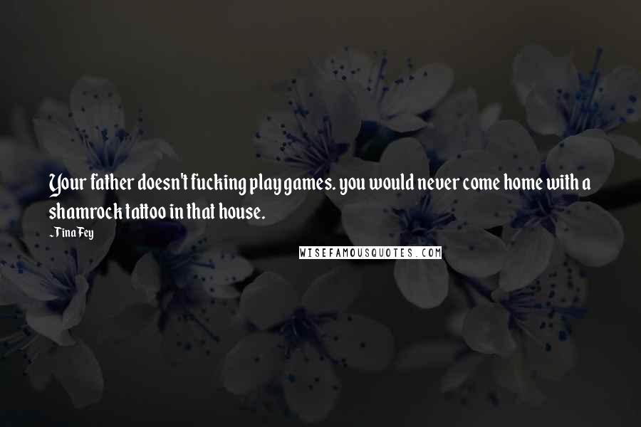 Tina Fey Quotes: Your father doesn't fucking play games. you would never come home with a shamrock tattoo in that house.