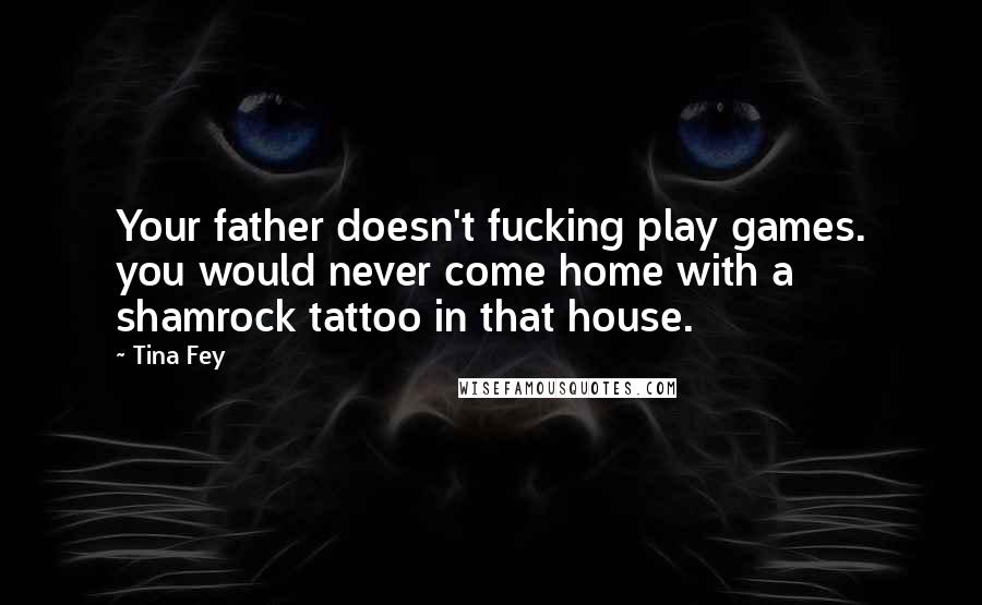 Tina Fey Quotes: Your father doesn't fucking play games. you would never come home with a shamrock tattoo in that house.