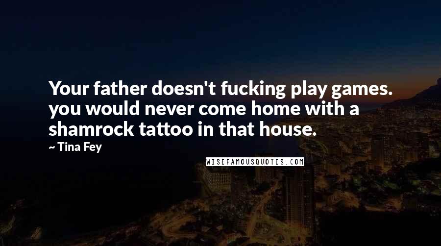 Tina Fey Quotes: Your father doesn't fucking play games. you would never come home with a shamrock tattoo in that house.